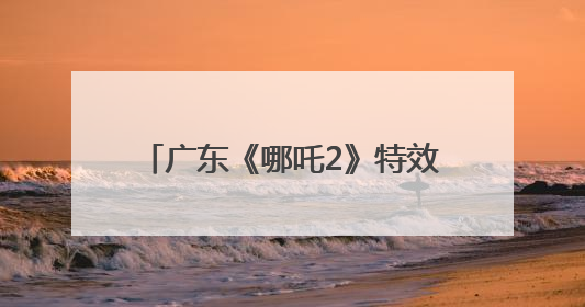 广东《哪吒2》特效企业文博会上宣布：将打造原创动画电影