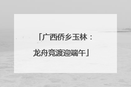 广西侨乡玉林：龙舟竞渡迎端午