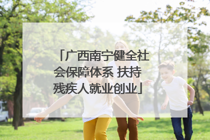 广西南宁健全社会保障体系 扶持残疾人就业创业