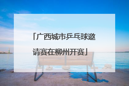 广西城市乒乓球邀请赛在柳州开赛
