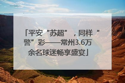 平安“苏超”，同样“警”彩——常州3.6万余名球迷畅享盛宴