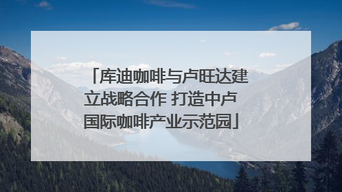 库迪咖啡与卢旺达建立战略合作 打造中卢国际咖啡产业示范园