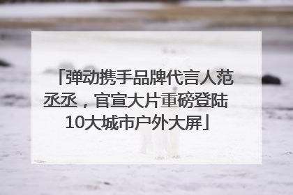 弹动携手品牌代言人范丞丞，官宣大片重磅登陆10大城市户外大屏