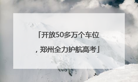 开放50多万个车位，郑州全力护航高考