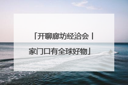 开聊廊坊经洽会丨家门口有全球好物