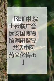 张伯礼院士莅临广誉远安国博物馆调研指导 共话中医药文化传承
