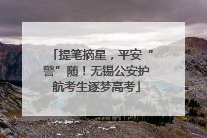 提笔摘星，平安“警”随！无锡公安护航考生逐梦高考