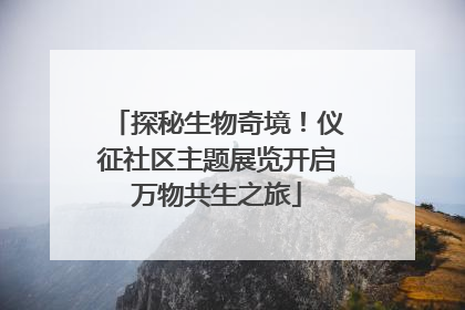 探秘生物奇境！仪征社区主题展览开启万物共生之旅