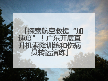 探索航空救援“加速度”！广东开展直升机索降训练和伤病员转运演练