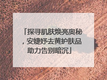 探寻肌肤焕亮奥秘，安婕妤去黄护肤品助力告别暗沉