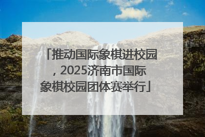 推动国际象棋进校园，2025济南市国际象棋校园团体赛举行