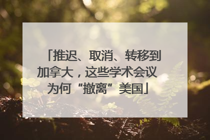 推迟、取消、转移到加拿大，这些学术会议为何“撤离”美国