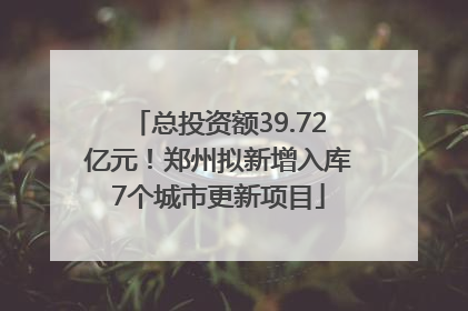 总投资额39.72亿元！郑州拟新增入库7个城市更新项目