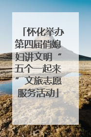 怀化举办第四届俏媳妇讲文明“五个一起来”文旅志愿服务活动