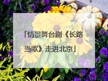 情景舞台剧《长路当歌》走进北京