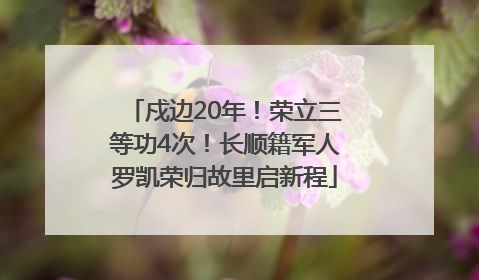 戍边20年！荣立三等功4次！长顺籍军人罗凯荣归故里启新程