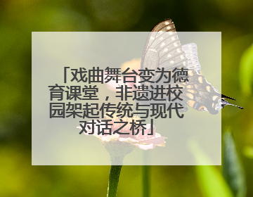 戏曲舞台变为德育课堂，非遗进校园架起传统与现代对话之桥