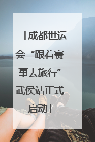 成都世运会“跟着赛事去旅行”武侯站正式启动