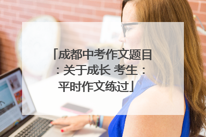 成都中考作文题目：关于成长 考生：平时作文练过