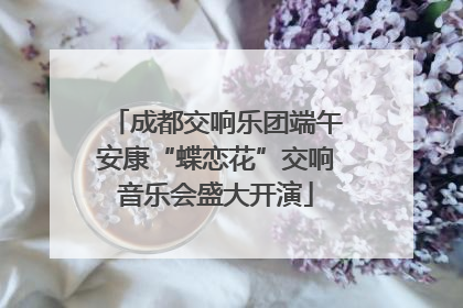 成都交响乐团端午安康“蝶恋花”交响音乐会盛大开演