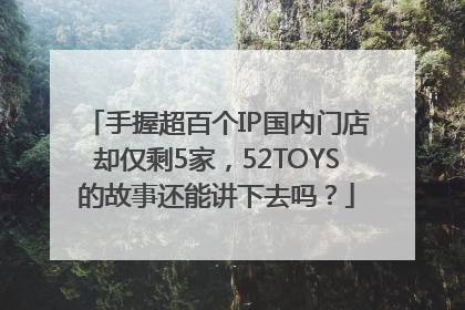 手握超百个IP国内门店却仅剩5家，52TOYS的故事还能讲下去吗？