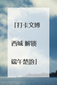 打卡文博西城 解锁端午楚韵