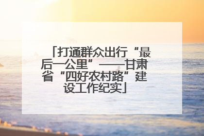 打通群众出行“最后一公里”——甘肃省“四好农村路”建设工作纪实