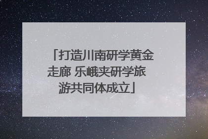 打造川南研学黄金走廊 乐峨夹研学旅游共同体成立