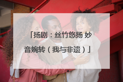 扬剧：丝竹悠扬 妙音婉转（我与非遗）