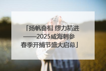 扬帆奋楫 缪力精进——2025威海刺参春季开捕节盛大启幕