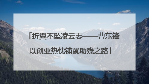 折翼不坠凌云志——曹东锋以创业热忱铺就助残之路