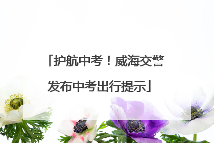 护航中考！威海交警发布中考出行提示