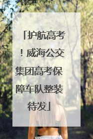 护航高考！威海公交集团高考保障车队整装待发