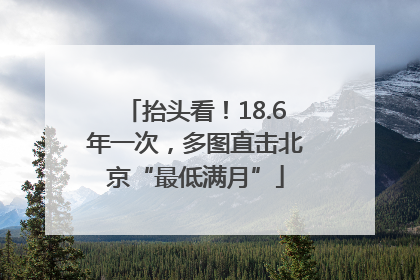 抬头看！18.6年一次，多图直击北京“最低满月”
