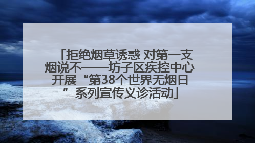 拒绝烟草诱惑 对第一支烟说不——坊子区疾控中心开展“第38个世界无烟日”系列宣传义诊活动