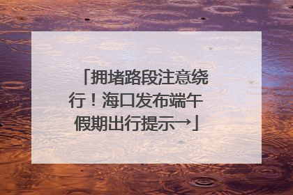 拥堵路段注意绕行！海口发布端午假期出行提示→