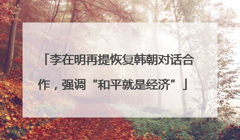 李在明再提恢复韩朝对话合作，强调“和平就是经济”