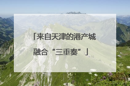 来自天津的港产城融合“三重奏”