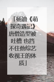 杨迪《萌探奇遇记》唐僧造型被吐槽 也挡不住他综艺收视王的体质