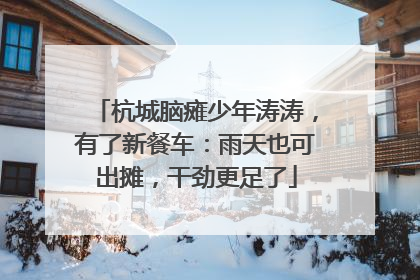 杭城脑瘫少年涛涛，有了新餐车：雨天也可出摊，干劲更足了