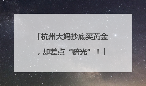 杭州大妈抄底买黄金，却差点“赔光”！