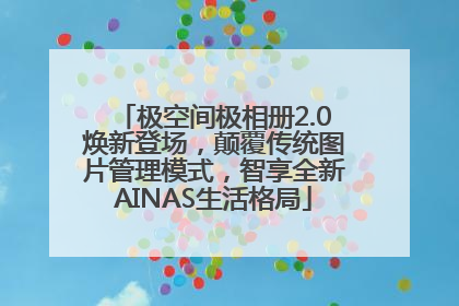 极空间极相册2.0焕新登场，颠覆传统图片管理模式，智享全新AINAS生活格局