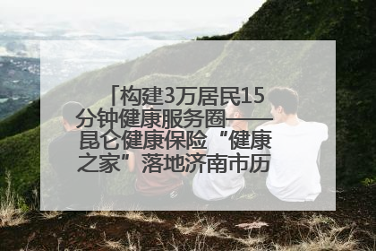 构建3万居民15分钟健康服务圈——昆仑健康保险“健康之家”落地济南市历城区鲍山街道