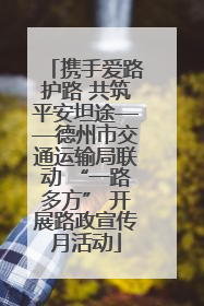 携手爱路护路 共筑平安坦途——德州市交通运输局联动 “一路多方” 开展路政宣传月活动