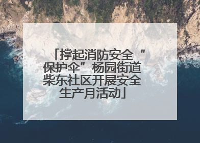 撑起消防安全“保护伞”杨园街道柴东社区开展安全生产月活动