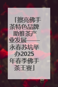 擦亮佛手茶特色品牌 助推茶产业发展——永春苏坑举办2025年春季佛手茶王赛