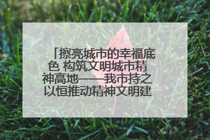 擦亮城市的幸福底色 构筑文明城市精神高地——我市持之以恒推动精神文明建设工作走深走实