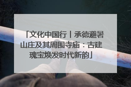 文化中国行丨承德避暑山庄及其周围寺庙：古建瑰宝焕发时代新韵