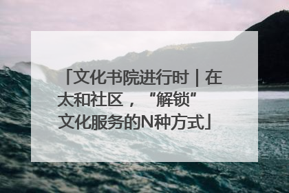 文化书院进行时｜在太和社区，“解锁” 文化服务的N种方式