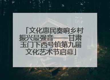 文化惠民奏响乡村振兴最强音——甘肃玉门下西号镇第九届文化艺术节启幕